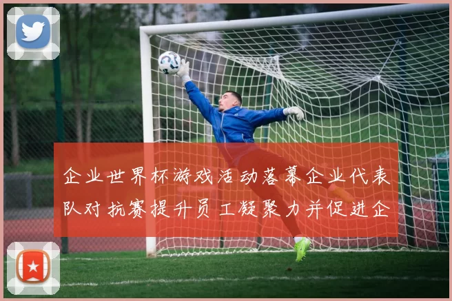 企业世界杯游戏活动落幕企业代表队对抗赛提升员工凝聚力并促进企业间交流