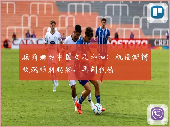 杨莉娜为中国女足加油：祝福铿锵玫瑰顺利起航，再创佳绩