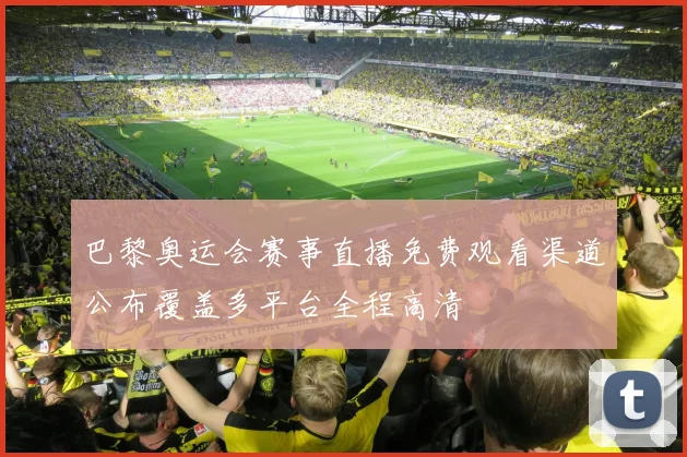巴黎奥运会赛事直播免费观看渠道公布覆盖多平台全程高清