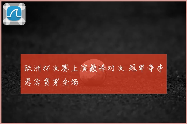 欧洲杯决赛上演巅峰对决 冠军争夺悬念贯穿全场