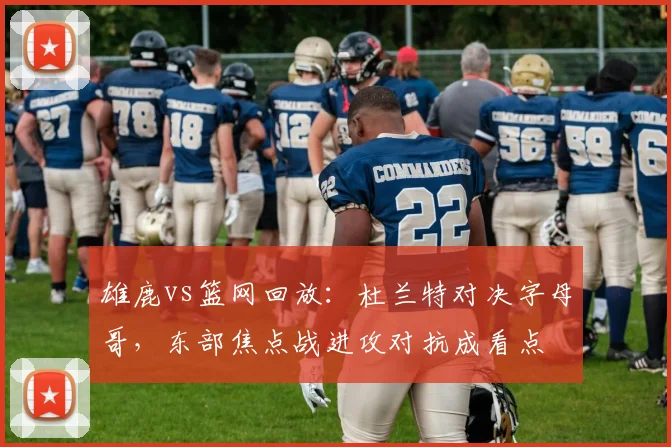 雄鹿vs篮网回放：杜兰特对决字母哥，东部焦点战进攻对抗成看点