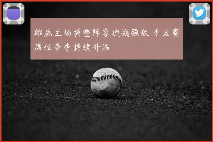 雄鹿主场调整阵容迎战强敌 季后赛席位争夺持续升温