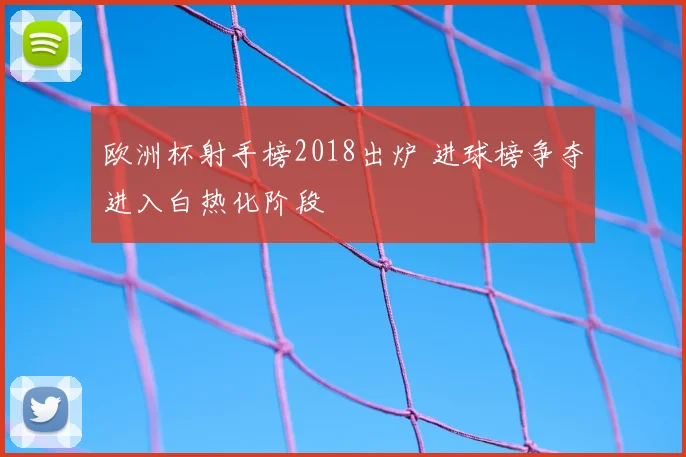 欧洲杯射手榜2018出炉 进球榜争夺进入白热化阶段