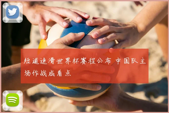 短道速滑世界杯赛程公布 中国队主场作战成看点