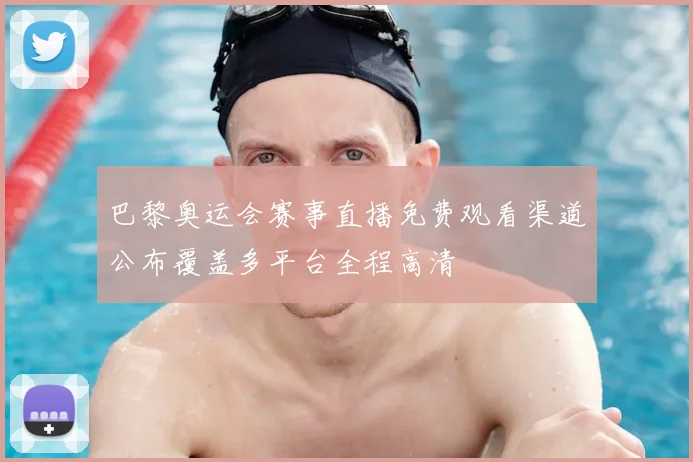 巴黎奥运会赛事直播免费观看渠道公布覆盖多平台全程高清