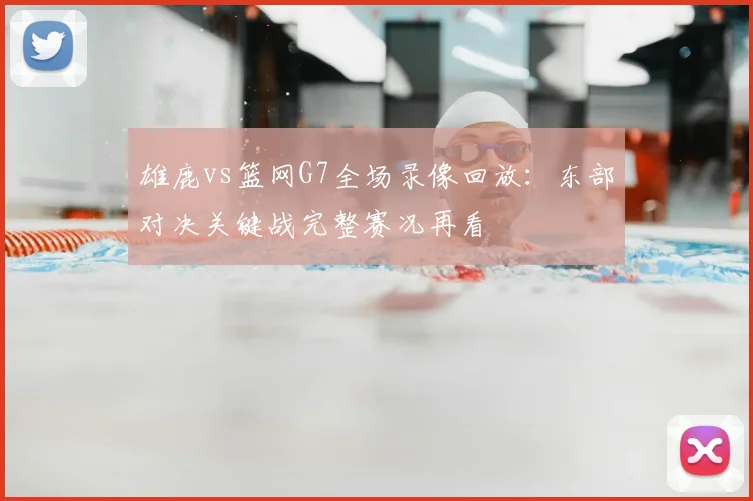 雄鹿vs篮网G7全场录像回放：东部对决关键战完整赛况再看