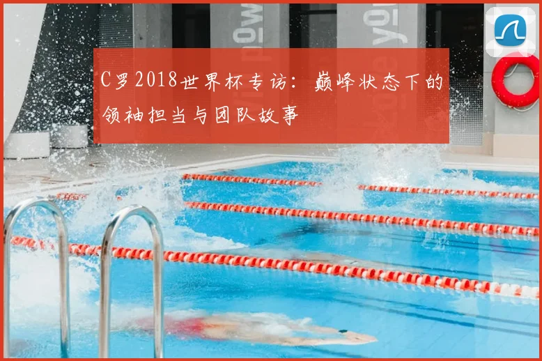 C罗2018世界杯专访:巅峰状态下的领袖担当与团队故事