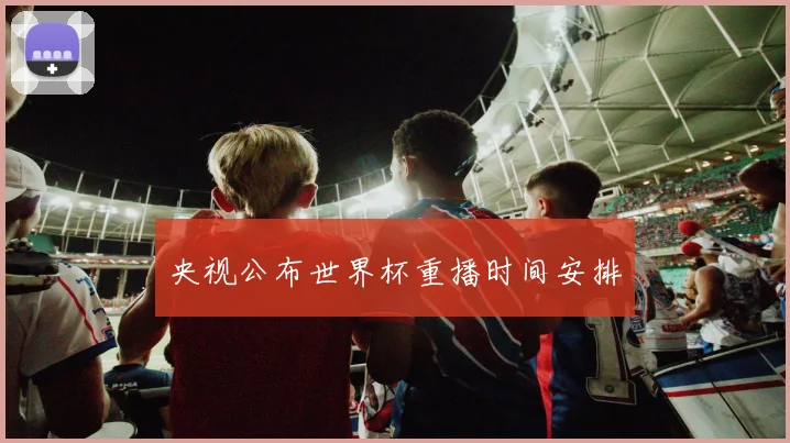 央视公布世界杯重播时间安排