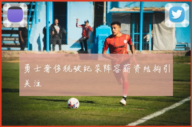 勇士奢侈税破纪录阵容薪资结构引关注