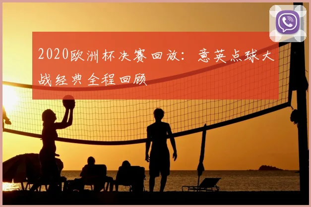 2020欧洲杯决赛回放:意英点球大战经典全程回顾