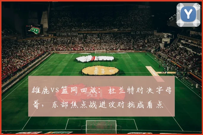 雄鹿vs篮网回放：杜兰特对决字母哥，东部焦点战进攻对抗成看点