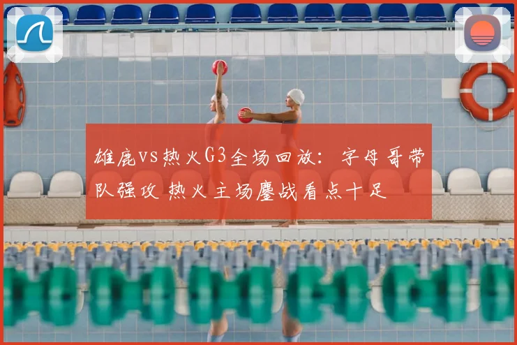 雄鹿vs热火G3全场回放：字母哥带队强攻 热火主场鏖战看点十足