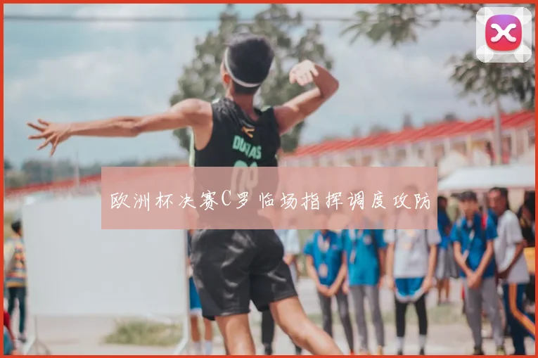 欧洲杯决赛C罗临场指挥调度攻防