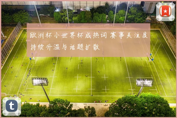 欧洲杯小世界杯成热词 赛事关注度持续升温与话题扩散