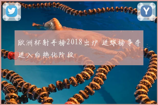 欧洲杯射手榜2018出炉 进球榜争夺进入白热化阶段