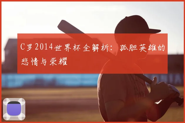 C罗2014世界杯全解析:孤胆英雄的悲情与荣耀