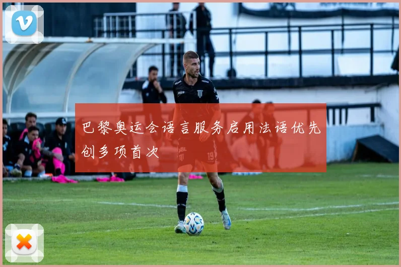 巴黎奥运会语言服务启用法语优先创多项首次