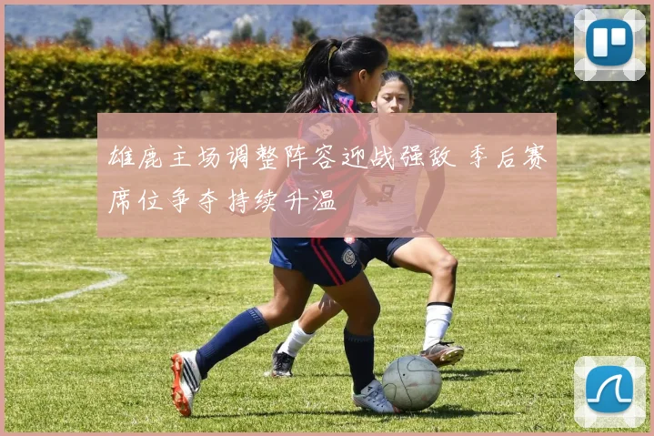 雄鹿主场调整阵容迎战强敌 季后赛席位争夺持续升温