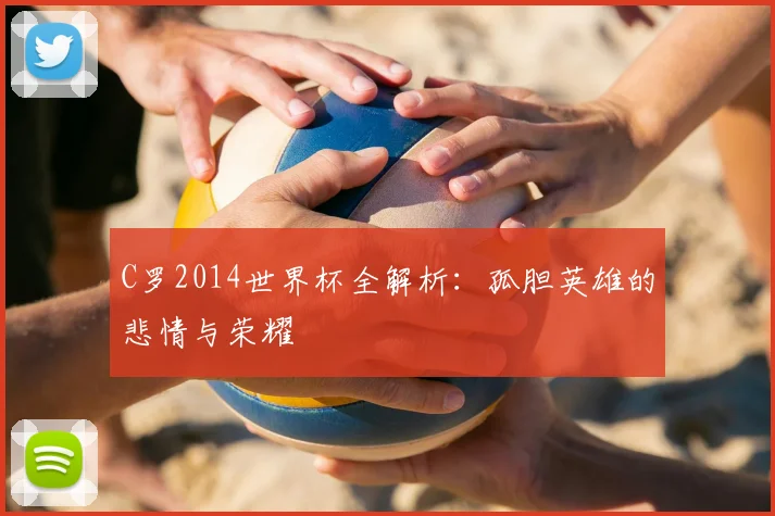 C罗2014世界杯全解析：孤胆英雄的悲情与荣耀